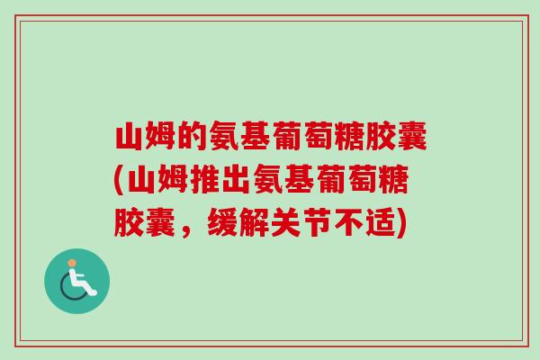 山姆的氨基葡萄糖胶囊(山姆推出氨基葡萄糖胶囊，缓解关节不适)