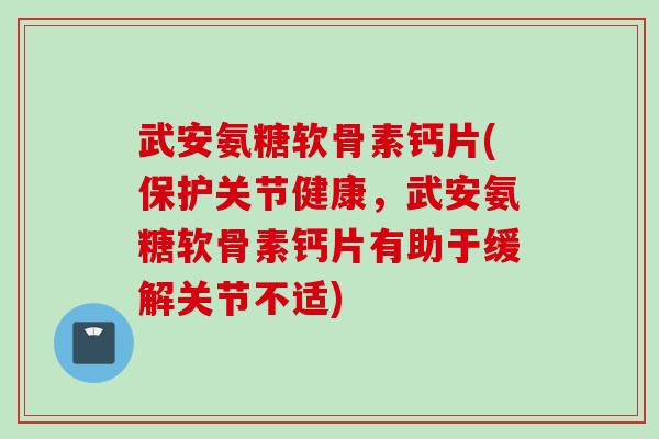 武安氨糖软骨素钙片(保护关节健康，武安氨糖软骨素钙片有助于缓解关节不适)