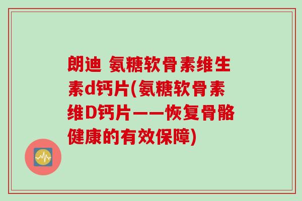 朗迪 氨糖软骨素维生素d钙片(氨糖软骨素维D钙片——恢复骨骼健康的有效保障)