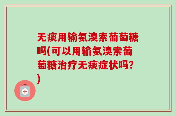 无痰用输氨溴索葡萄糖吗(可以用输氨溴索葡萄糖治疗无痰症状吗？)