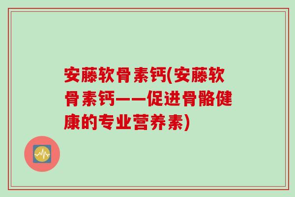 安藤软骨素钙(安藤软骨素钙——促进骨骼健康的专业营养素)