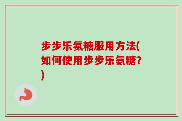 步步乐氨糖服用方法(如何使用步步乐氨糖？)