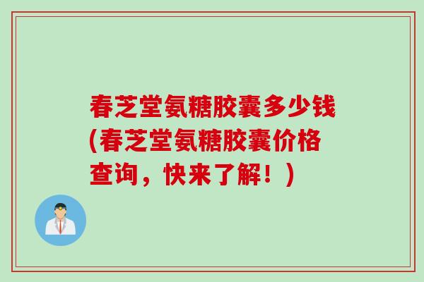 春芝堂氨糖胶囊多少钱(春芝堂氨糖胶囊价格查询，快来了解！)