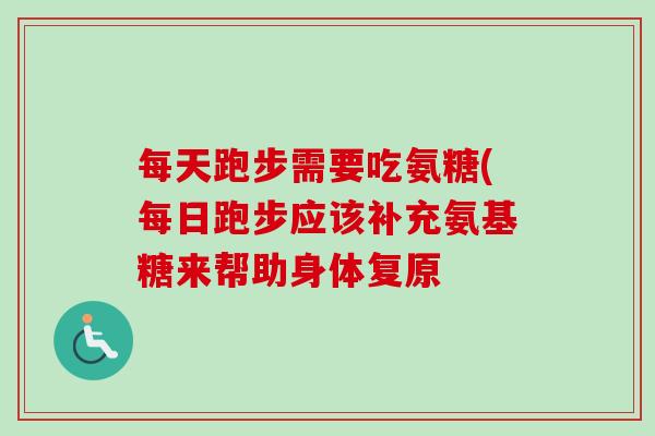 每天跑步需要吃氨糖(每日跑步应该补充氨基糖来帮助身体复原