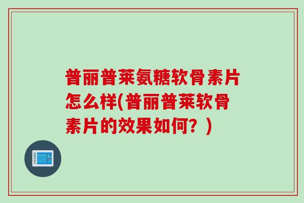 普丽普莱氨糖软骨素片怎么样(普丽普莱软骨素片的效果如何？)