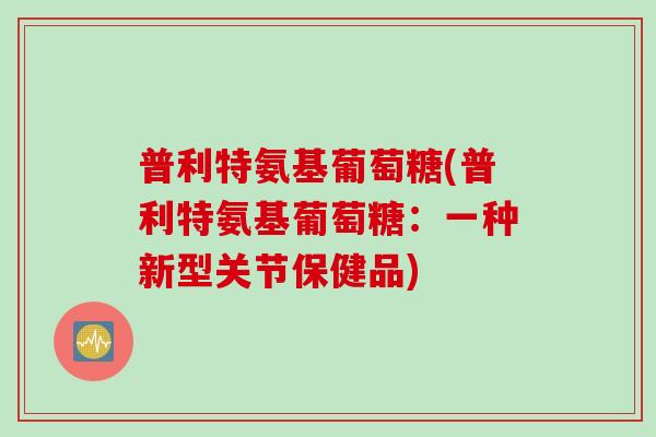 普利特氨基葡萄糖(普利特氨基葡萄糖：一种新型关节保健品)