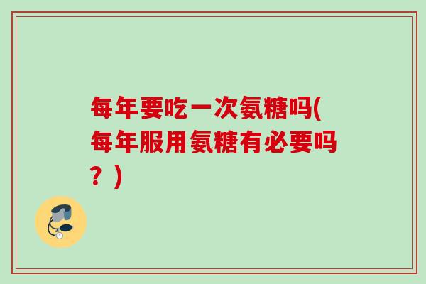 每年要吃一次氨糖吗(每年服用氨糖有必要吗?) 每年要吃一次氨糖吗(每年服用氨糖有必要吗?)