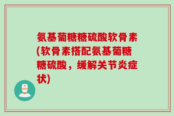 氨基葡糖糖硫酸软骨素(软骨素搭配氨基葡糖糖硫酸，缓解关节炎症状)