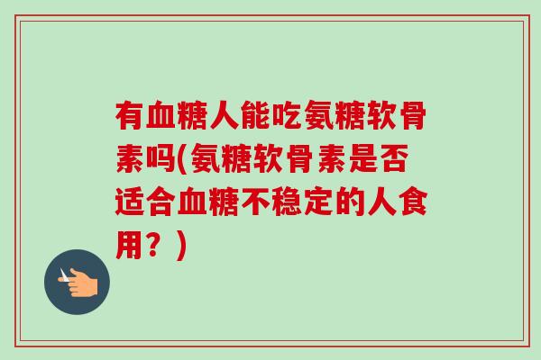 有人能吃氨糖软骨素吗(氨糖软骨素是否适合不稳定的人食用？)