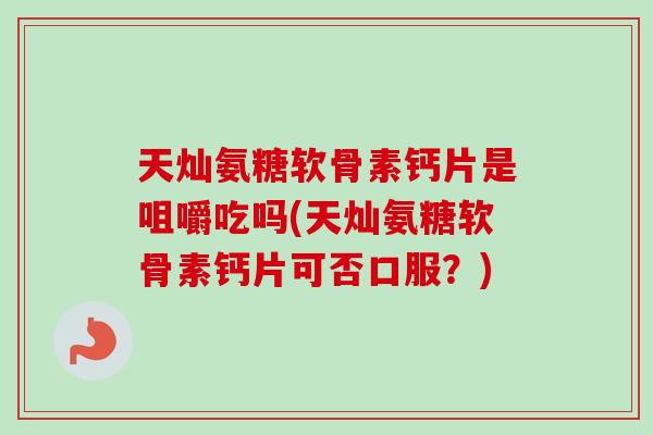 天灿氨糖软骨素钙片是咀嚼吃吗(天灿氨糖软骨素钙片可否口服？)