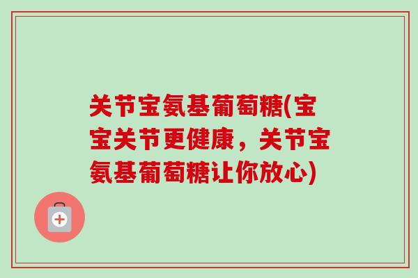 关节宝氨基葡萄糖(宝宝关节更健康，关节宝氨基葡萄糖让你放心)