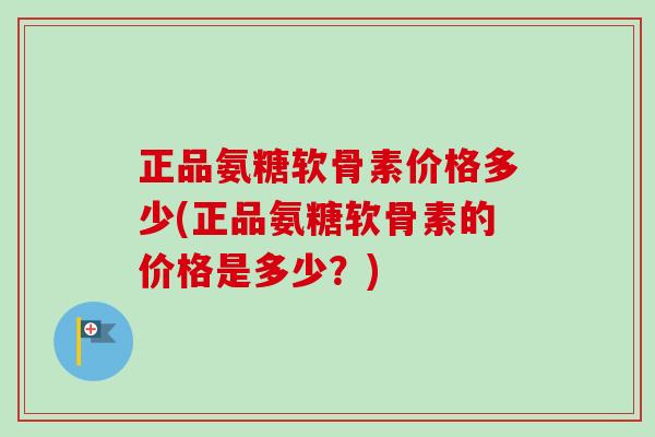 正品氨糖软骨素价格多少(正品氨糖软骨素的价格是多少？)