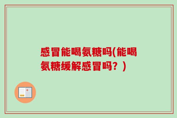 感冒能喝氨糖吗(能喝氨糖缓解感冒吗？)