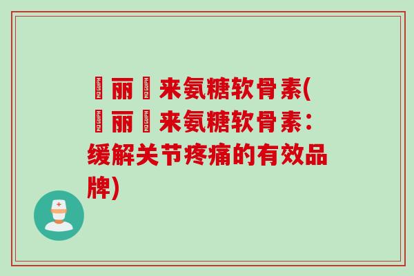 暜丽暜来氨糖软骨素(暜丽暜来氨糖软骨素：缓解关节疼痛的有效品牌)
