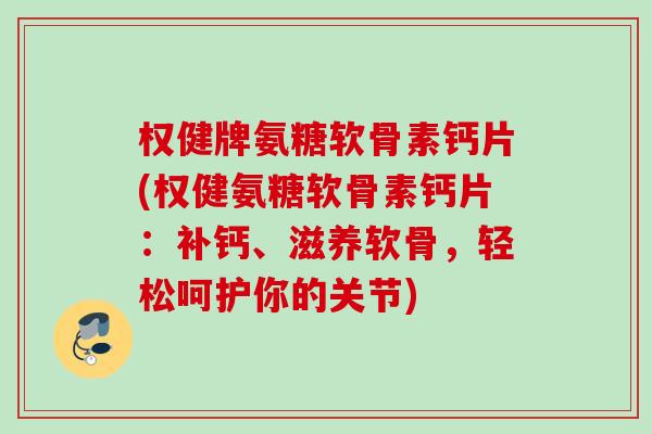 权健牌氨糖软骨素钙片(权健氨糖软骨素钙片：补钙、滋养软骨，轻松呵护你的关节)