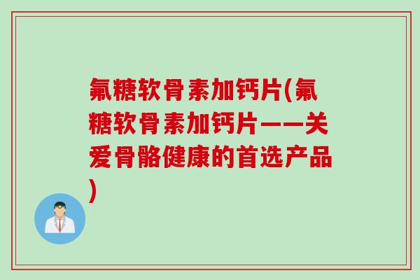 氟糖软骨素加钙片(氟糖软骨素加钙片——关爱骨骼健康的首选产品) 氟糖软骨素加钙片(氟糖软骨素加钙片——关爱骨骼健康的首选产品)