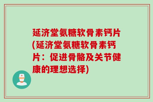 延济堂氨糖软骨素钙片(延济堂氨糖软骨素钙片：促进骨骼及关节健康的理想选择)