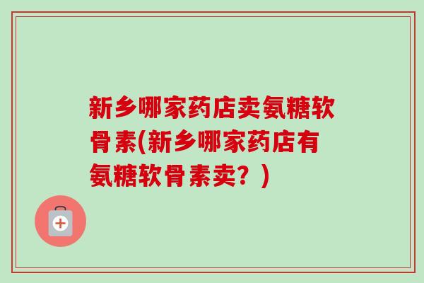 新乡哪家药店卖氨糖软骨素(新乡哪家药店有氨糖软骨素卖？)