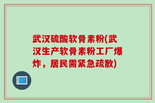 武汉硫酸软骨素粉(武汉生产软骨素粉工厂爆炸,居民需紧急疏散) 武汉硫酸软骨素粉(武汉生产软骨素粉工厂爆炸,居民需紧急疏散)