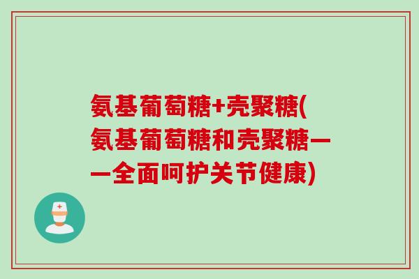氨基葡萄糖+壳聚糖(氨基葡萄糖和壳聚糖——全面呵护关节健康)