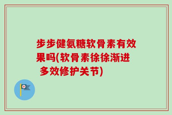 步步健氨糖软骨素有效果吗(软骨素徐徐渐进 多效修护关节)