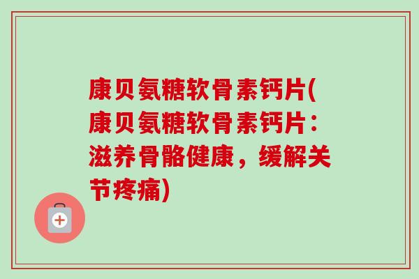 康贝氨糖软骨素钙片(康贝氨糖软骨素钙片：滋养骨骼健康，缓解关节)