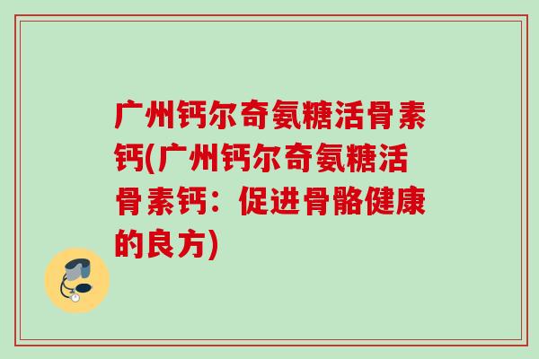 广州钙尔奇氨糖活骨素钙(广州钙尔奇氨糖活骨素钙:促进骨骼健康的良方) 广州钙尔奇氨糖活骨素钙(广州钙尔奇氨糖活骨素钙:促进骨骼健康的良方)