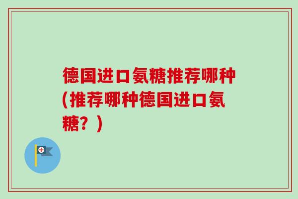 德国进口氨糖推荐哪种(推荐哪种德国进口氨糖？)