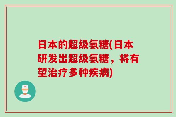 日本的超级氨糖(日本研发出超级氨糖，将有望治疗多种疾病)