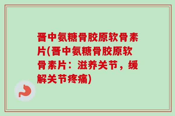 晋中氨糖骨胶原软骨素片(晋中氨糖骨胶原软骨素片：滋养关节，缓解关节疼痛)