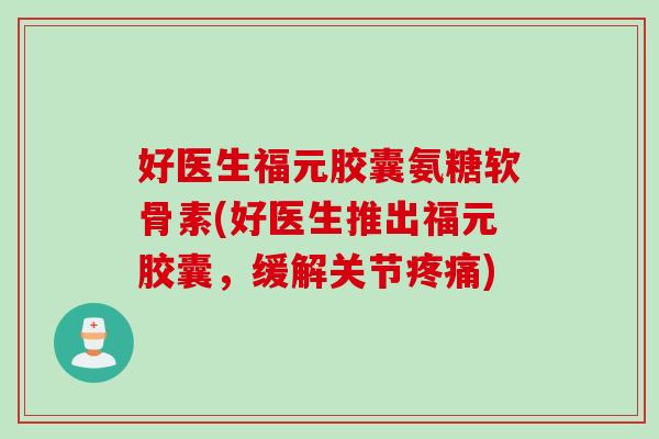 好医生福元胶囊氨糖软骨素(好医生推出福元胶囊，缓解关节疼痛)