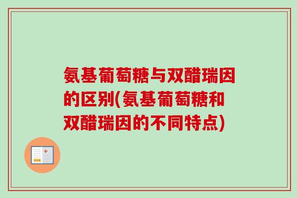 氨基葡萄糖与双醋瑞因的区别(氨基葡萄糖和双醋瑞因的不同特点)