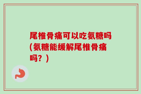 尾椎骨痛可以吃氨糖吗(氨糖能缓解尾椎骨痛吗？)