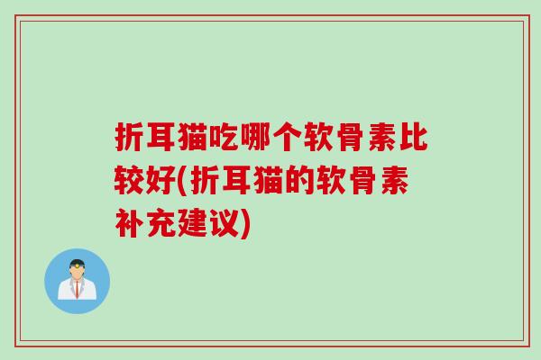 折耳猫吃哪个软骨素比较好(折耳猫的软骨素补充建议)