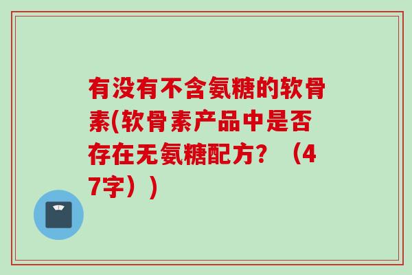 有没有不含氨糖的软骨素(软骨素产品中是否存在无氨糖配方？（47字）)