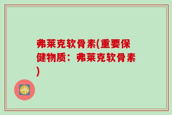 弗莱克软骨素(重要保健物质:弗莱克软骨素) 弗莱克软骨素(重要保健物质:弗莱克软骨素)