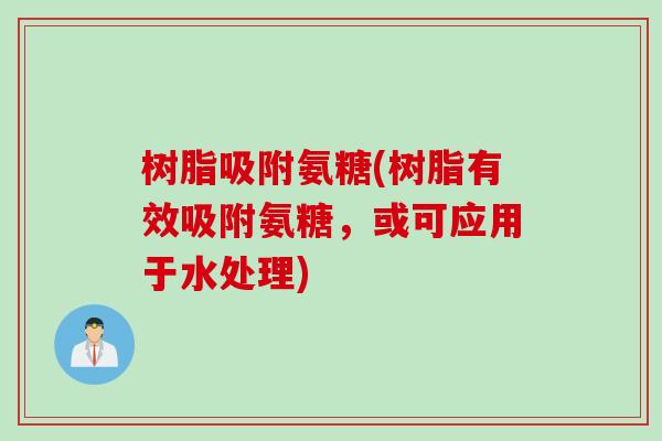 树脂吸附氨糖(树脂有效吸附氨糖，或可应用于水处理)
