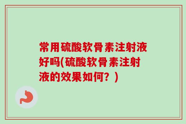 常用硫酸软骨素注射液好吗(硫酸软骨素注射液的效果如何？)