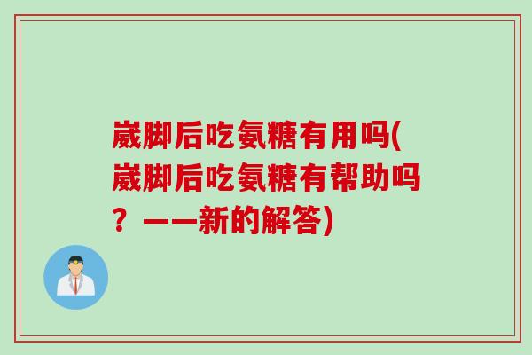 崴脚后吃氨糖有用吗(崴脚后吃氨糖有帮助吗?——新的解答) 崴脚后吃氨糖有用吗(崴脚后吃氨糖有帮助吗?——新的解答)