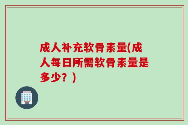成人补充软骨素量(成人每日所需软骨素量是多少？)