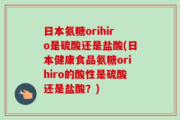 日本氨糖orihiro是硫酸还是盐酸(日本健康食品氨糖orihiro的酸性是硫酸还是盐酸？)