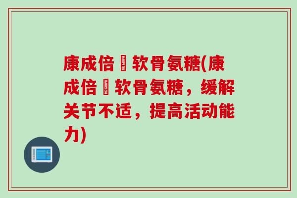 康成倍僆软骨氨糖(康成倍僆软骨氨糖，缓解关节不适，提高活动能力)