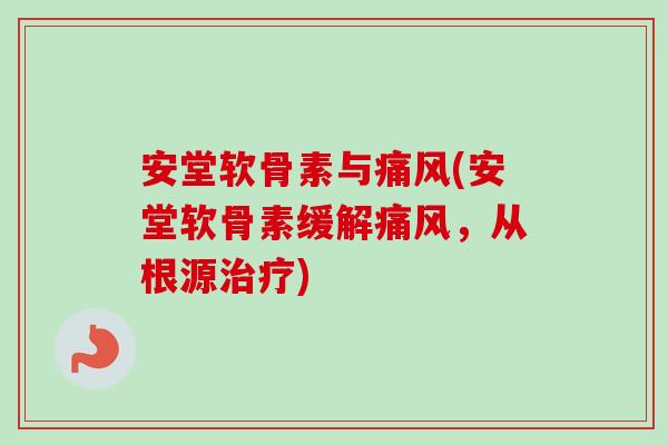 安堂软骨素与痛风(安堂软骨素缓解痛风，从根源治疗)