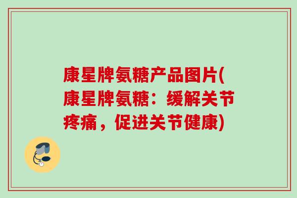 康星牌氨糖产品图片(康星牌氨糖：缓解关节，促进关节健康)