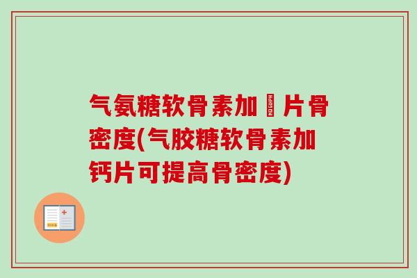气氨糖软骨素加鈣片骨密度(气胶糖软骨素加钙片可提高骨密度)
