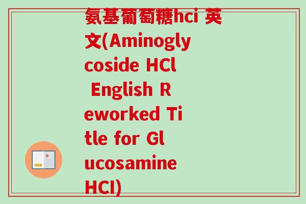 氨基葡萄糖hci 英文(Aminoglycoside HCl English Reworked Title for Glucosamine HCI)