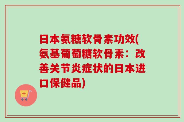 日本氨糖软骨素功效(氨基葡萄糖软骨素：改善关节炎症状的日本进口保健品)