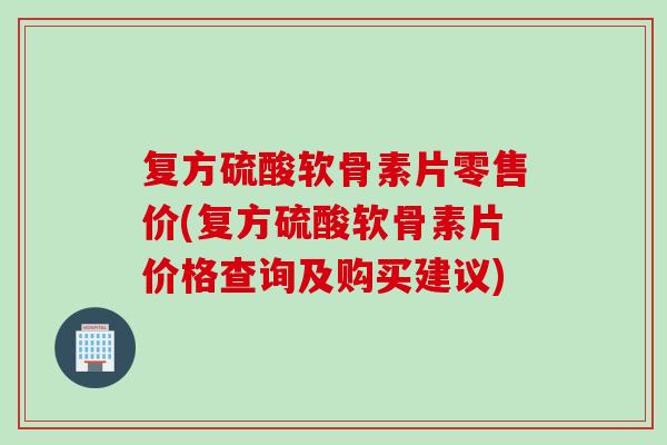 复方硫酸软骨素片零售价(复方硫酸软骨素片价格查询及购买建议)