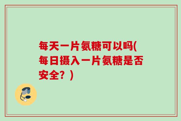 每天一片氨糖可以吗(每日摄入一片氨糖是否安全？)