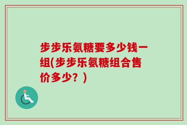 步步乐氨糖要多少钱一组(步步乐氨糖组合售价多少？)